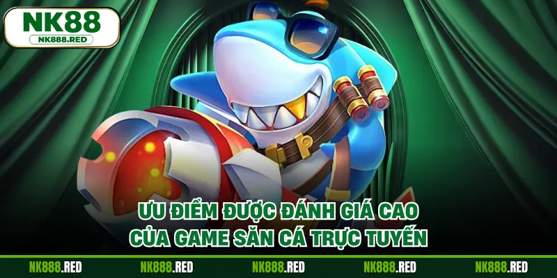Ưu điểm được đánh giá cao của game săn cá trực tuyến
